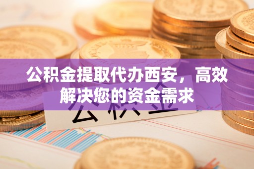 延川公积金提取代办西安，高效解决您的资金需求