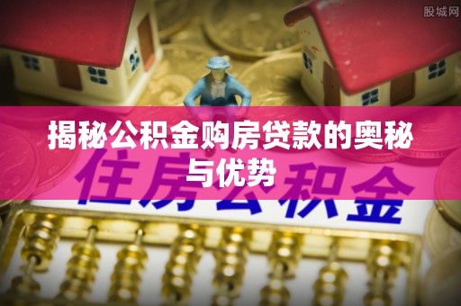 延川揭秘公积金购房贷款的奥秘与优势