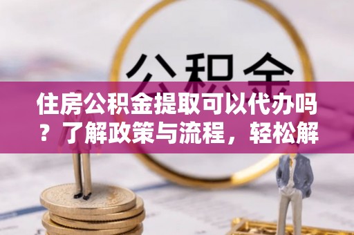 延川住房公积金提取可以代办吗？了解政策与流程，轻松解决疑惑