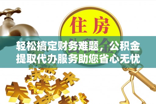 延川轻松搞定财务难题，公积金提取代办服务助您省心无忧