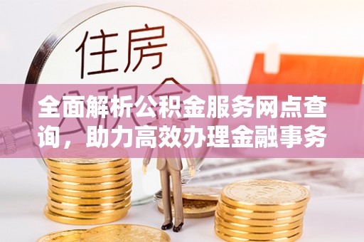 延川全面解析公积金服务网点查询，助力高效办理金融事务