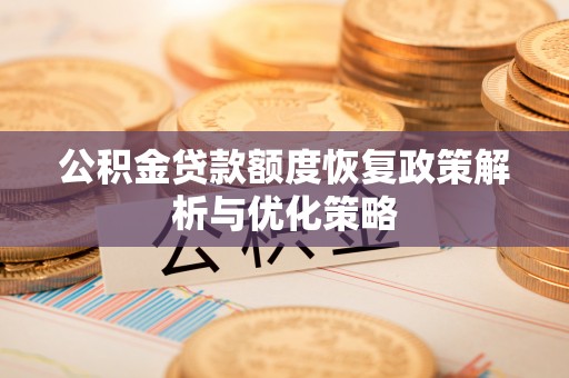 延川公积金贷款额度恢复政策解析与优化策略