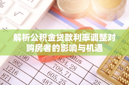 延川解析公积金贷款利率调整对购房者的影响与机遇