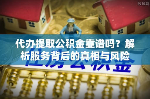 延川代办提取公积金靠谱吗？解析服务背后的真相与风险