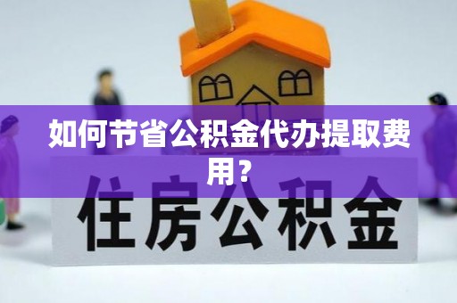 延川如何节省公积金代办提取费用？