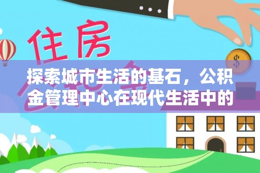 延川探索城市生活的基石，公积金管理中心在现代生活中的重要角色