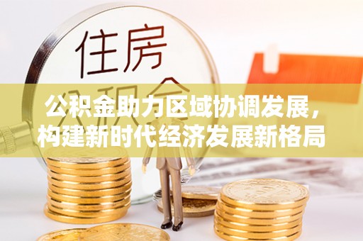 延川公积金助力区域协调发展，构建新时代经济发展新格局