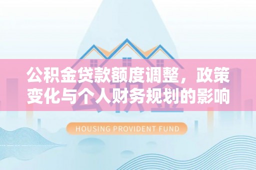 延川公积金贷款额度调整，政策变化与个人财务规划的影响分析