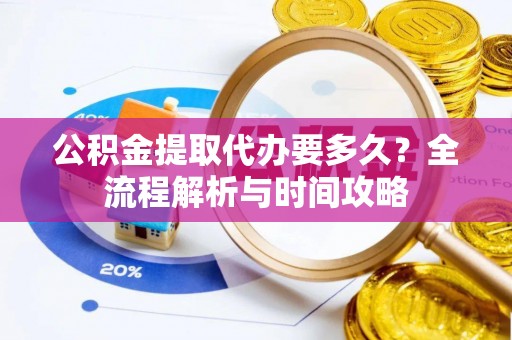 延川公积金提取代办要多久？全流程解析与时间攻略