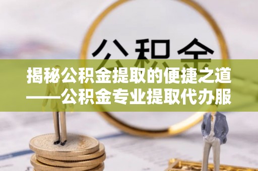 延川揭秘公积金提取的便捷之道——公积金专业提取代办服务解析