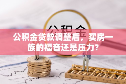延川公积金贷款调整后，买房一族的福音还是压力？