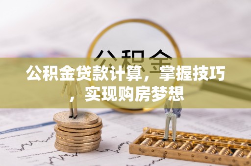 延川公积金贷款计算，掌握技巧，实现购房梦想