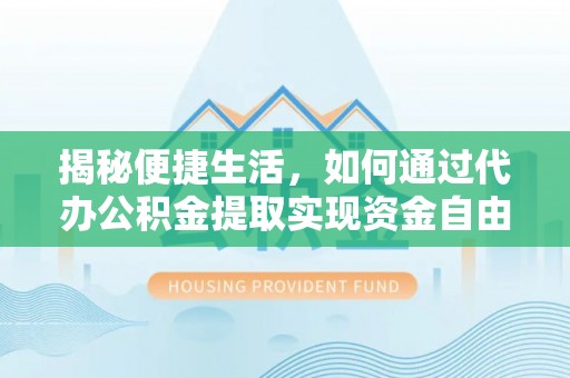 延川揭秘便捷生活，如何通过代办公积金提取实现资金自由