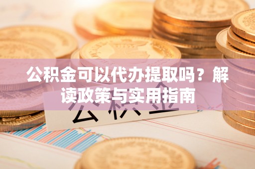 延川公积金可以代办提取吗？解读政策与实用指南