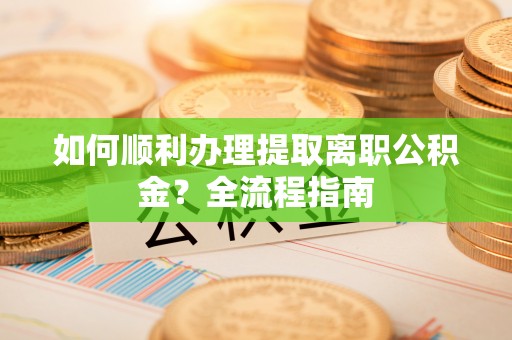 延川如何顺利办理提取离职公积金？全流程指南