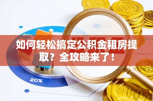 延川如何轻松搞定公积金租房提取？全攻略来了！