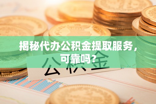 延川揭秘代办公积金提取服务，可靠吗？