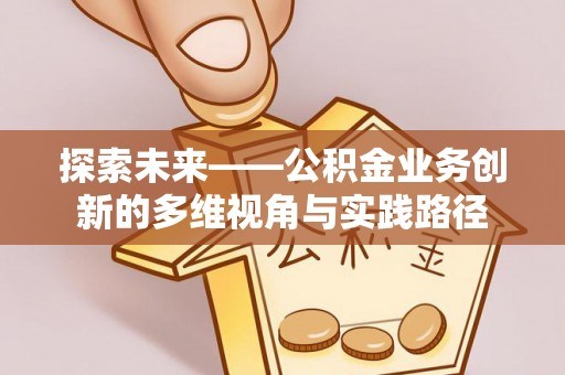 延川探索未来——公积金业务创新的多维视角与实践路径