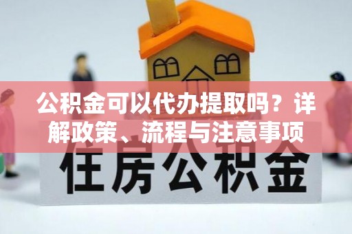 延川公积金可以代办提取吗？详解政策、流程与注意事项