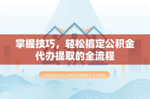 延川掌握技巧，轻松搞定公积金代办提取的全流程