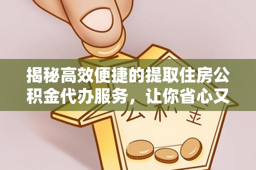 延川揭秘高效便捷的提取住房公积金代办服务，让你省心又省力