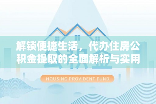 延川解锁便捷生活，代办住房公积金提取的全面解析与实用指南