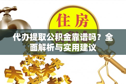 延川代办提取公积金靠谱吗？全面解析与实用建议