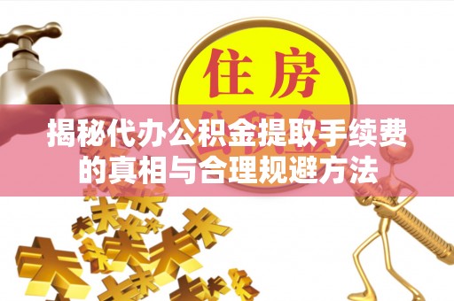 延川揭秘代办公积金提取手续费的真相与合理规避方法