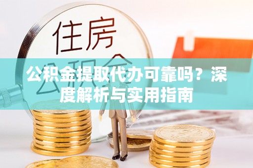 延川公积金提取代办可靠吗？深度解析与实用指南