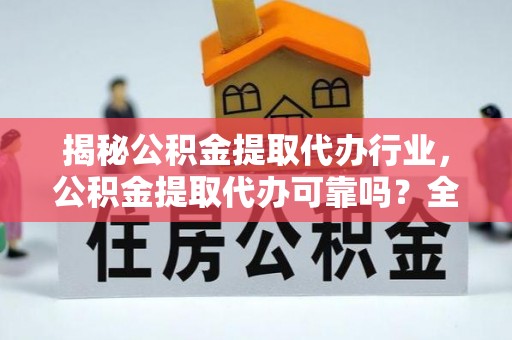 延川揭秘公积金提取代办行业，公积金提取代办可靠吗？全面解析与风险规避