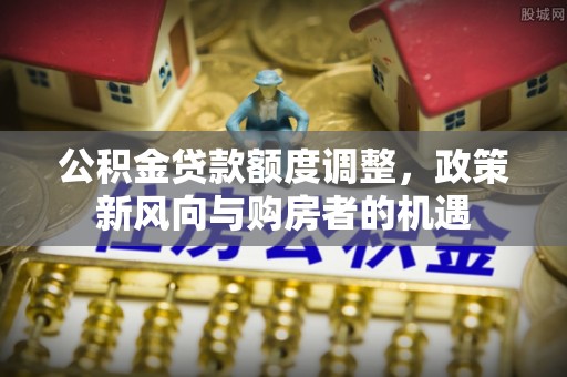 延川公积金贷款额度调整，政策新风向与购房者的机遇