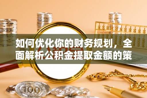 延川如何优化你的财务规划，全面解析公积金提取金额的策略与技巧
