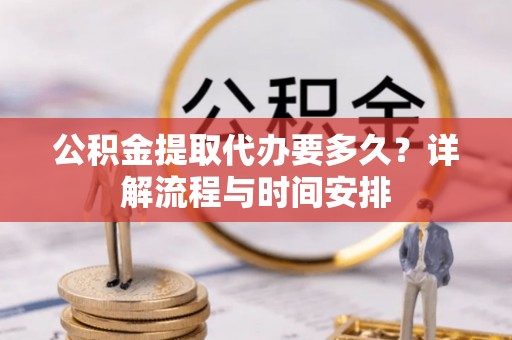延川公积金提取代办要多久？详解流程与时间安排
