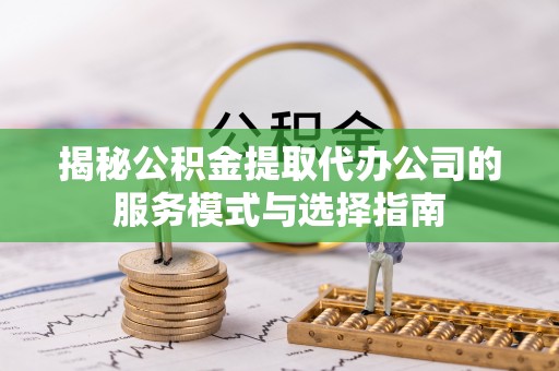 延川揭秘公积金提取代办公司的服务模式与选择指南