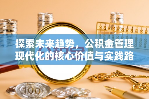 延川探索未来趋势，公积金管理现代化的核心价值与实践路径