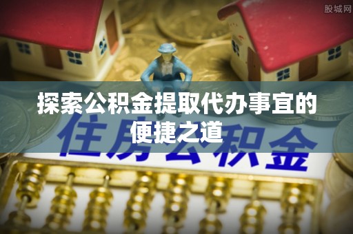 延川探索公积金提取代办事宜的便捷之道