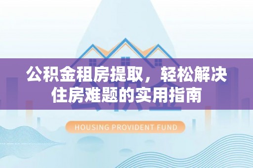 延川公积金租房提取，轻松解决住房难题的实用指南