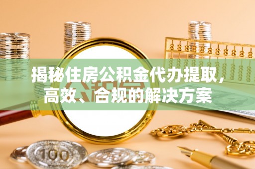 延川揭秘住房公积金代办提取，高效、合规的解决方案