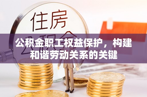 延川公积金职工权益保护，构建和谐劳动关系的关键