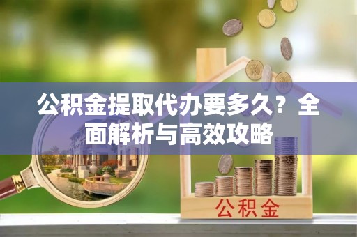 延川公积金提取代办要多久？全面解析与高效攻略