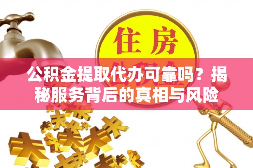 延川公积金提取代办可靠吗？揭秘服务背后的真相与风险