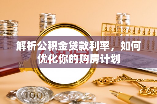延川解析公积金贷款利率，如何优化你的购房计划