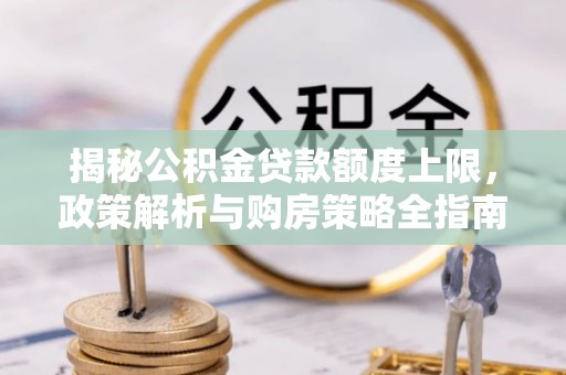 延川揭秘公积金贷款额度上限，政策解析与购房策略全指南