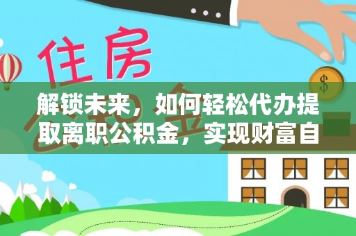 延川解锁未来，如何轻松代办提取离职公积金，实现财富自由的第一步