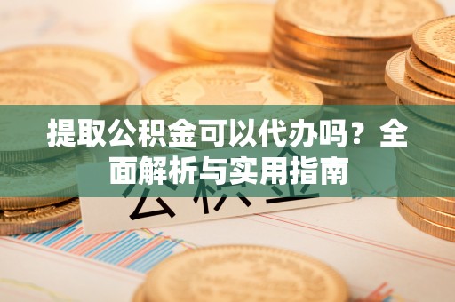 延川提取公积金可以代办吗？全面解析与实用指南