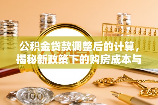 延川公积金贷款调整后的计算，揭秘新政策下的购房成本与规划策略