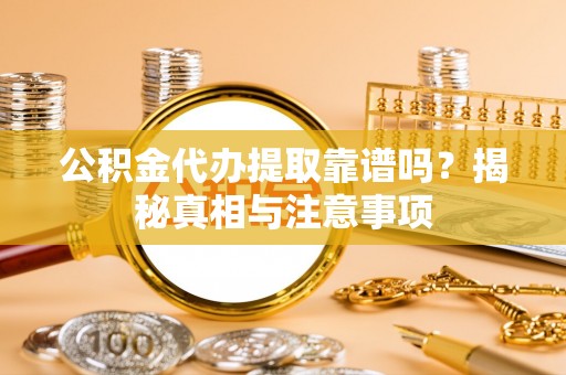 延川公积金代办提取靠谱吗？揭秘真相与注意事项