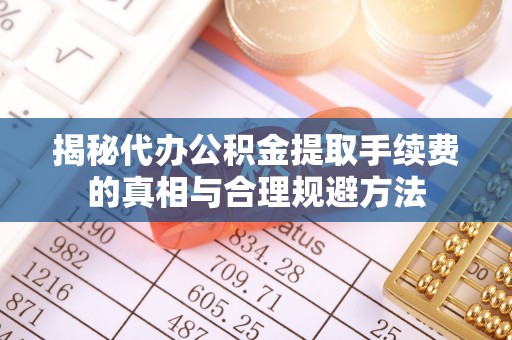延川揭秘代办公积金提取手续费的真相与合理规避方法