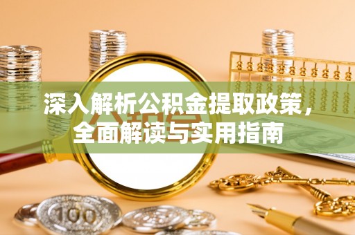 延川深入解析公积金提取政策，全面解读与实用指南