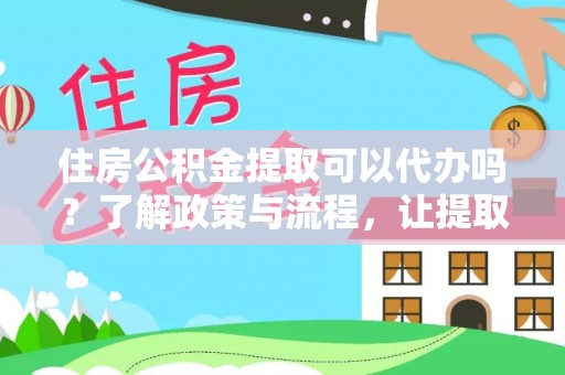 延川住房公积金提取可以代办吗？了解政策与流程，让提取更便捷